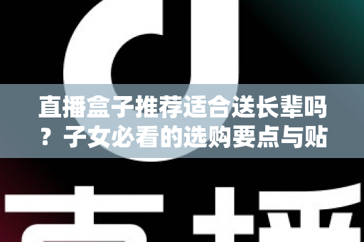 直播盒子推荐适合送长辈吗?子女必看的选购要点与贴心送礼指南 直播盒子推荐适合送长辈吗?子女必看的选购要点与贴心送礼指南