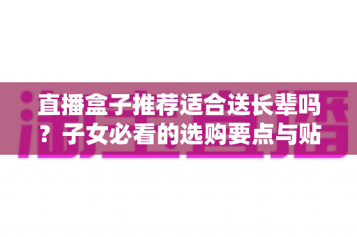 直播盒子推荐适合送长辈吗？子女必看的选购要点与贴心送礼指南
