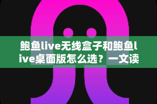 鲍鱼live无线盒子和鲍鱼live桌面版怎么选?一文读懂两者差异与选购攻略 鲍鱼live无线盒子和鲍鱼live桌面版怎么选?一文读懂两者差异与选购攻略