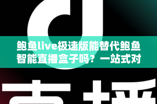 鲍鱼live极速版能替代鲍鱼智能直播盒子吗?一站式对比解析与选购决策指南 鲍鱼live极速版能替代鲍鱼智能直播盒子吗?一站式对比解析与选购决策指南