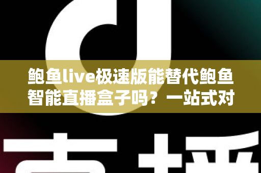鲍鱼live极速版能替代鲍鱼智能直播盒子吗?一站式对比解析与选购决策指南 鲍鱼live极速版能替代鲍鱼智能直播盒子吗?一站式对比解析与选购决策指南
