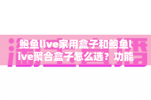鲍鱼live家用盒子和鲍鱼live聚合盒子怎么选?功能、性能、场景全维度选购指南助你一步到位 鲍鱼live家用盒子和鲍鱼live聚合盒子怎么选?功能、性能、场景全维度选购指南助你一步到位