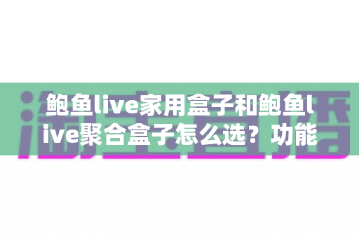 鲍鱼live家用盒子和鲍鱼live聚合盒子怎么选?功能、性能、场景全维度选购指南助你一步到位 鲍鱼live家用盒子和鲍鱼live聚合盒子怎么选?功能、性能、场景全维度选购指南助你一步到位