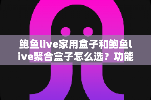 鲍鱼live家用盒子和鲍鱼live聚合盒子怎么选?功能、性能、场景全维度选购指南助你一步到位 鲍鱼live家用盒子和鲍鱼live聚合盒子怎么选?功能、性能、场景全维度选购指南助你一步到位