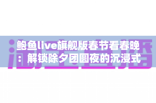 鲍鱼live旗舰版春节看春晚:解锁除夕团圆夜的沉浸式观看新体验 鲍鱼live旗舰版春节看春晚:解锁除夕团圆夜的沉浸式观看新体验