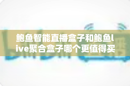鲍鱼智能直播盒子和鲍鱼live聚合盒子哪个更值得买?配置、价格、体验全维度对比与避坑选购指南 鲍鱼智能直播盒子和鲍鱼live聚合盒子哪个更值得买?配置、价格、体验全维度对比与避坑选购指南