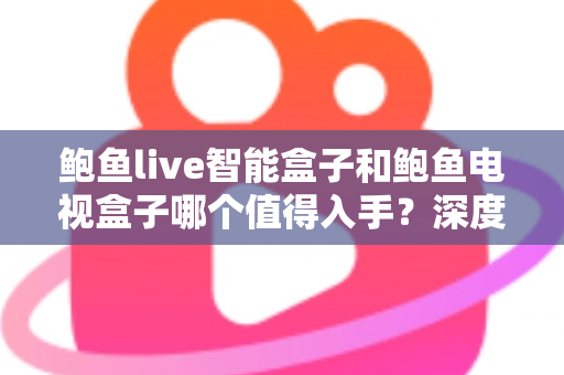 鲍鱼live智能盒子和鲍鱼电视盒子哪个值得入手？深度对比全解析，帮你选对电视盒子不踩坑