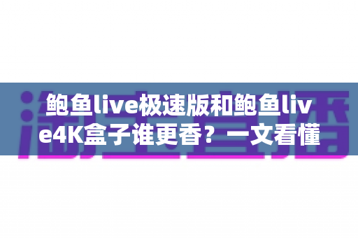 鲍鱼live极速版和鲍鱼live4K盒子谁更香?一文看懂差异,选对不选贵 鲍鱼live极速版和鲍鱼live4K盒子谁更香?一文看懂差异,选对不选贵