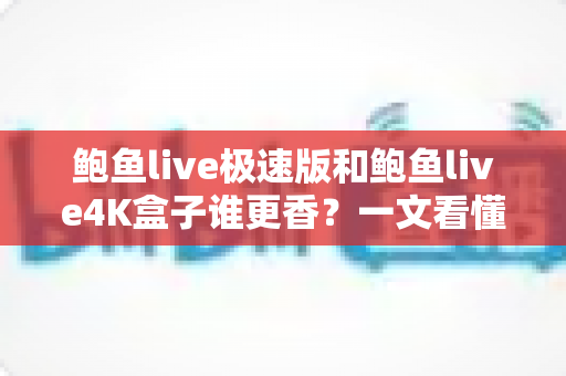 鲍鱼live极速版和鲍鱼live4K盒子谁更香?一文看懂差异,选对不选贵 鲍鱼live极速版和鲍鱼live4K盒子谁更香?一文看懂差异,选对不选贵