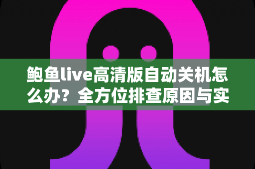 鲍鱼live高清版自动关机怎么办？全方位排查原因与实用解决方法指南