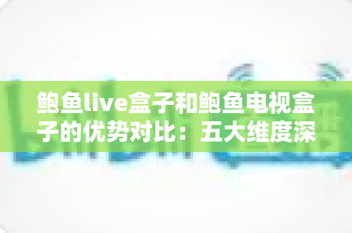 鲍鱼live盒子和鲍鱼电视盒子的优势对比:五大维度深度解析,帮你选出最适合自己的电视盒子 鲍鱼live盒子和鲍鱼电视盒子的优势对比:五大维度深度解析,帮你选出最适合自己的电视盒子