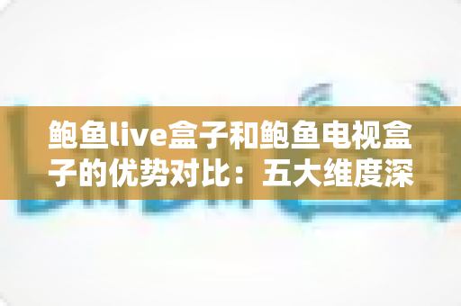 鲍鱼live盒子和鲍鱼电视盒子的优势对比:五大维度深度解析,帮你选出最适合自己的电视盒子 鲍鱼live盒子和鲍鱼电视盒子的优势对比:五大维度深度解析,帮你选出最适合自己的电视盒子