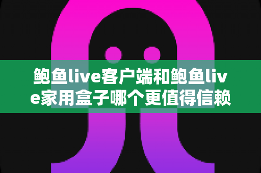 鲍鱼live客户端和鲍鱼live家用盒子哪个更值得信赖？全面深度对比与选购指南