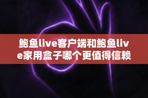鲍鱼live客户端和鲍鱼live家用盒子哪个更值得信赖？全面深度对比与选购指南