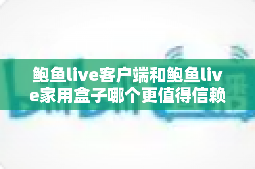 鲍鱼live客户端和鲍鱼live家用盒子哪个更值得信赖？全面深度对比与选购指南