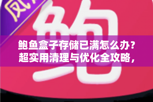 鲍鱼盒子存储已满怎么办？超实用清理与优化全攻略，轻松释放空间让盒子恢复流畅