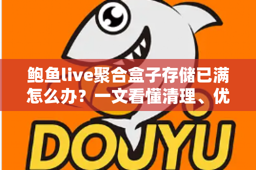 鲍鱼live聚合盒子存储已满怎么办？一文看懂清理、优化与预防的完整指南