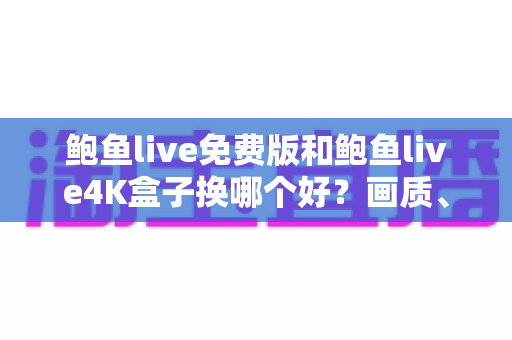 鲍鱼live免费版和鲍鱼live4K盒子换哪个好?画质、稳定性、性价比三大维度全方位对比,看完这篇再做决定 鲍鱼live免费版和鲍鱼live4K盒子换哪个好?画质、稳定性、性价比三大维度全方位对比,看完这篇再做决定