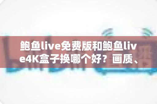 鲍鱼live免费版和鲍鱼live4K盒子换哪个好?画质、稳定性、性价比三大维度全方位对比,看完这篇再做决定 鲍鱼live免费版和鲍鱼live4K盒子换哪个好?画质、稳定性、性价比三大维度全方位对比,看完这篇再做决定