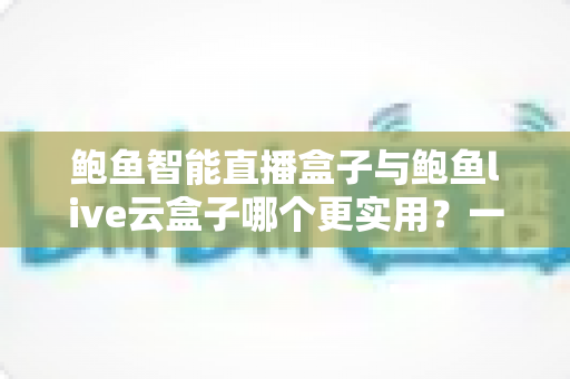 鲍鱼智能直播盒子与鲍鱼live云盒子哪个更实用?一份写给普通用户的深度对比指南 鲍鱼智能直播盒子与鲍鱼live云盒子哪个更实用?一份写给普通用户的深度对比指南