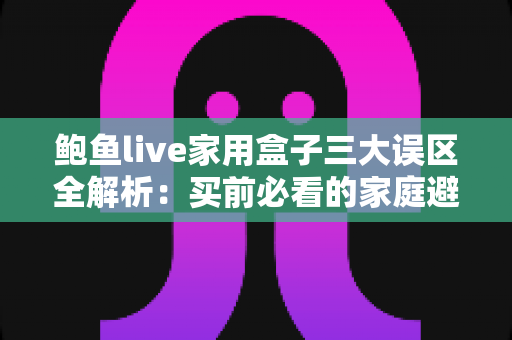 鲍鱼live家用盒子三大误区全解析:买前必看的家庭避坑指南 鲍鱼live家用盒子三大误区全解析:买前必看的家庭避坑指南
