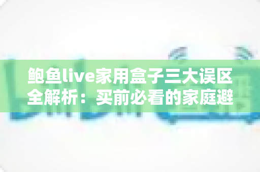 鲍鱼live家用盒子三大误区全解析:买前必看的家庭避坑指南 鲍鱼live家用盒子三大误区全解析:买前必看的家庭避坑指南