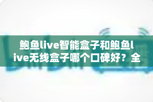 鲍鱼live智能盒子和鲍鱼live无线盒子哪个口碑好?全面对比测评与选购避坑指南 鲍鱼live智能盒子和鲍鱼live无线盒子哪个口碑好?全面对比测评与选购避坑指南