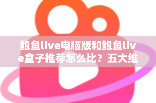 鲍鱼live电脑版和鲍鱼live盒子推荐怎么比?五大维度全面解析,看完就知道哪个版本更适合你 鲍鱼live电脑版和鲍鱼live盒子推荐怎么比?五大维度全面解析,看完就知道哪个版本更适合你