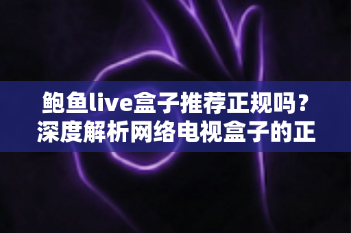 鲍鱼live盒子推荐正规吗?深度解析网络电视盒子的正规性、潜在风险与安全选购指南 鲍鱼live盒子推荐正规吗?深度解析网络电视盒子的正规性、潜在风险与安全选购指南