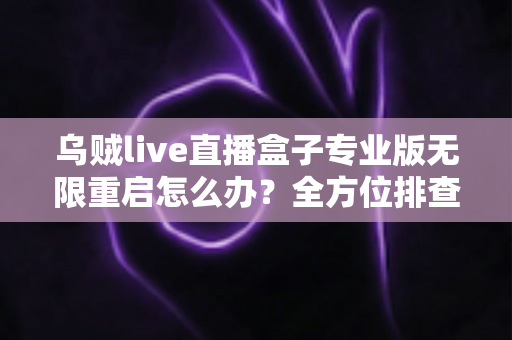 乌贼live直播盒子专业版无限重启怎么办？全方位排查与修复实用指南