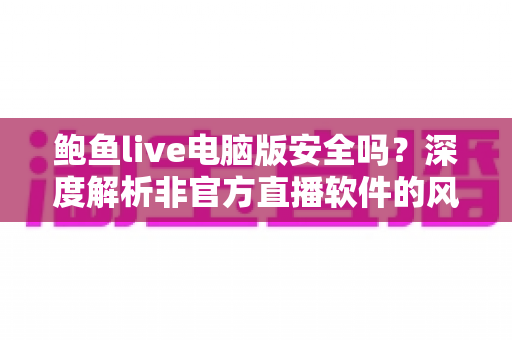 鲍鱼live电脑版安全吗?深度解析非官方直播软件的风险与安全防护全指南 鲍鱼live电脑版安全吗?深度解析非官方直播软件的风险与安全防护全指南
