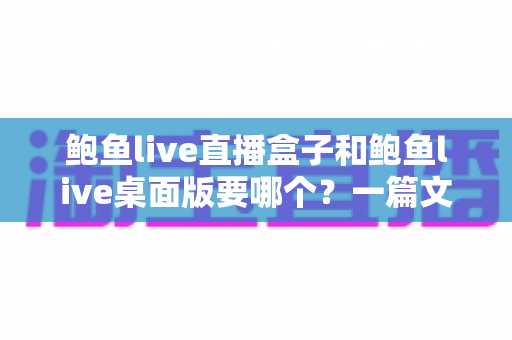 鲍鱼live直播盒子和鲍鱼live桌面版要哪个?一篇文章帮你做出最适合自己的选择 鲍鱼live直播盒子和鲍鱼live桌面版要哪个?一篇文章帮你做出最适合自己的选择