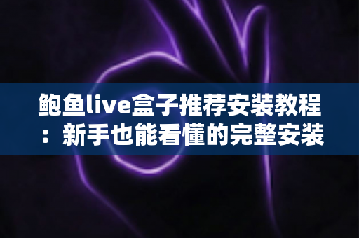 鲍鱼live盒子推荐安装教程：新手也能看懂的完整安装与避坑指南