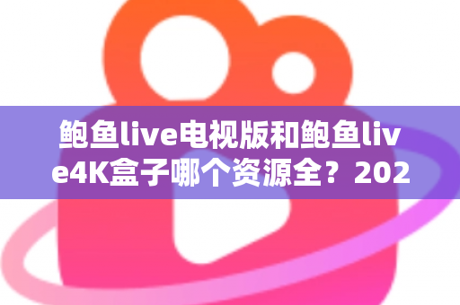 鲍鱼live电视版和鲍鱼live4K盒子哪个资源全?2025最新深度对比,一文看懂怎么选才不踩坑 鲍鱼live电视版和鲍鱼live4K盒子哪个资源全?2025最新深度对比,一文看懂怎么选才不踩坑