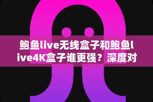 鲍鱼live无线盒子和鲍鱼live4K盒子谁更强?深度对比评测帮你选对不选贵 鲍鱼live无线盒子和鲍鱼live4K盒子谁更强?深度对比评测帮你选对不选贵