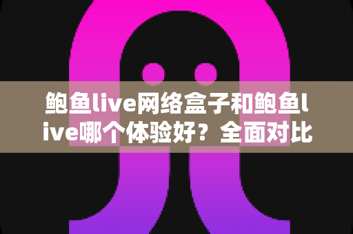 鲍鱼live网络盒子和鲍鱼live哪个体验好?全面对比解析助你选出最佳观看方案 鲍鱼live网络盒子和鲍鱼live哪个体验好?全面对比解析助你选出最佳观看方案
