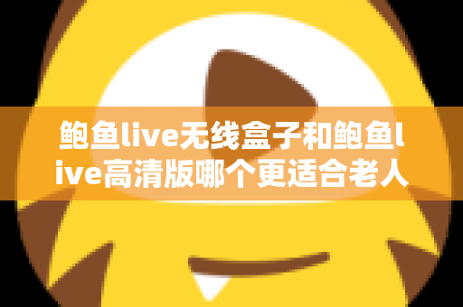 鲍鱼live无线盒子和鲍鱼live高清版哪个更适合老人用？为父母选对观影设备的完整选购指南