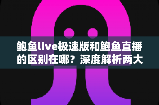 鲍鱼live极速版和鲍鱼直播的区别在哪？深度解析两大版本差异，帮你找到最适合自己的观看体验