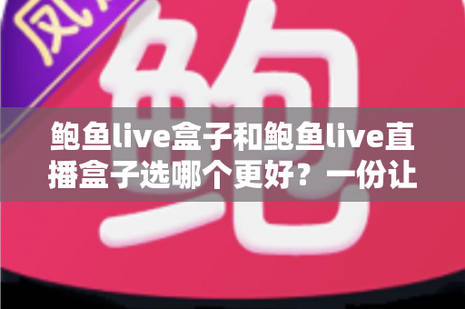 鲍鱼live盒子和鲍鱼live直播盒子选哪个更好?一份让你不花冤枉钱的深度对比指南 鲍鱼live盒子和鲍鱼live直播盒子选哪个更好?一份让你不花冤枉钱的深度对比指南