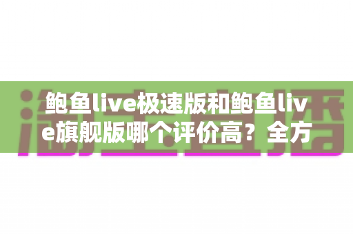鲍鱼live极速版和鲍鱼live旗舰版哪个评价高?全方位深度对比帮你选对版本 鲍鱼live极速版和鲍鱼live旗舰版哪个评价高?全方位深度对比帮你选对版本