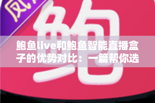 鲍鱼live和鲍鱼智能直播盒子的优势对比：一篇帮你选对直播工具的深度测评指南