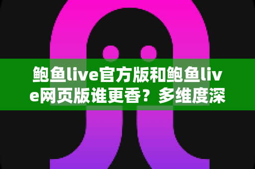 鲍鱼live官方版和鲍鱼live网页版谁更香?多维度深度对比评测,帮你找到最适合自己的观看方式 鲍鱼live官方版和鲍鱼live网页版谁更香?多维度深度对比评测,帮你找到最适合自己的观看方式