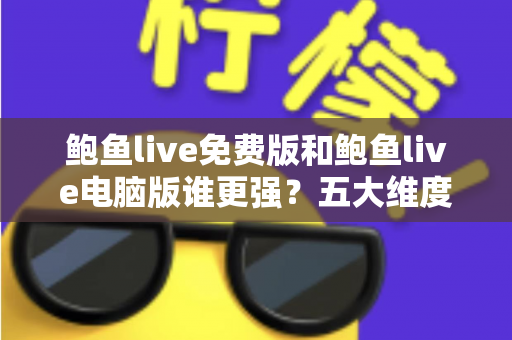 鲍鱼live免费版和鲍鱼live电脑版谁更强？五大维度全方位对比助你找到最佳选择