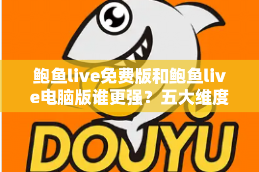 鲍鱼live免费版和鲍鱼live电脑版谁更强？五大维度全方位对比助你找到最佳选择