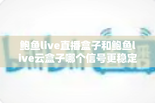 鲍鱼live直播盒子和鲍鱼live云盒子哪个信号更稳定?两款电视盒子深度对比与选购指南 鲍鱼live直播盒子和鲍鱼live云盒子哪个信号更稳定?两款电视盒子深度对比与选购指南