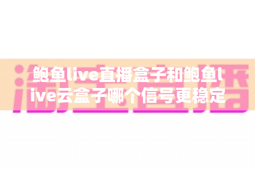 鲍鱼live直播盒子和鲍鱼live云盒子哪个信号更稳定?两款电视盒子深度对比与选购指南 鲍鱼live直播盒子和鲍鱼live云盒子哪个信号更稳定?两款电视盒子深度对比与选购指南