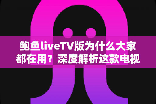 鲍鱼liveTV版为什么大家都在用?深度解析这款电视直播软件走红的原因与使用须知 鲍鱼liveTV版为什么大家都在用?深度解析这款电视直播软件走红的原因与使用须知