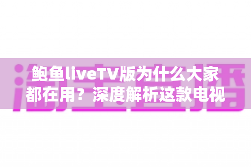 鲍鱼liveTV版为什么大家都在用?深度解析这款电视直播软件走红的原因与使用须知 鲍鱼liveTV版为什么大家都在用?深度解析这款电视直播软件走红的原因与使用须知