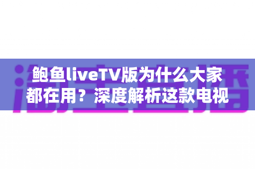 鲍鱼liveTV版为什么大家都在用?深度解析这款电视直播软件走红的原因与使用须知 鲍鱼liveTV版为什么大家都在用?深度解析这款电视直播软件走红的原因与使用须知