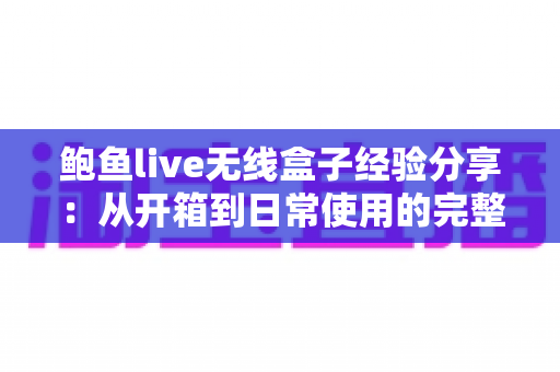 鲍鱼live无线盒子经验分享：从开箱到日常使用的完整心得指南